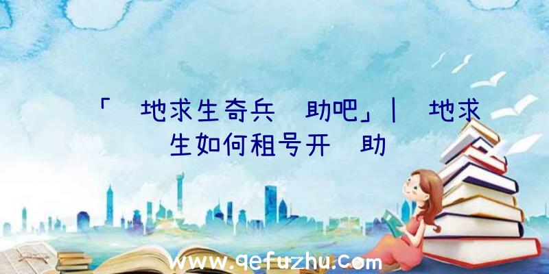 「绝地求生奇兵辅助吧」|绝地求生如何租号开辅助